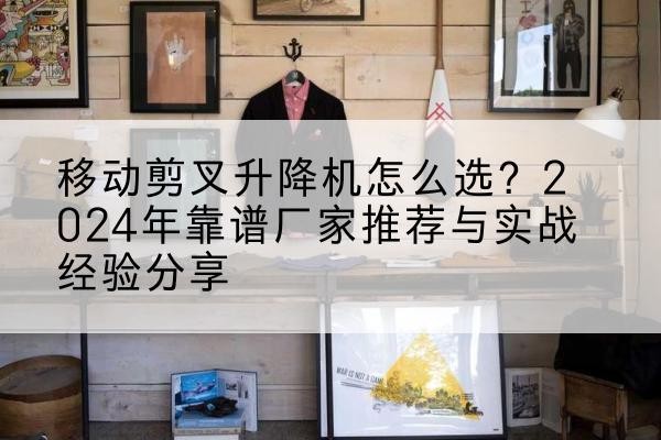 揭东升降平台厂家推荐-移动剪叉升降机怎么选？2024年靠谱厂家推荐与实战经验分享