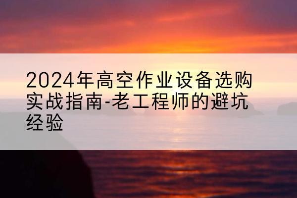 揭东高空作业升降机厂家推荐-2024年高空作业设备选购实战指南-老工程师的避坑经验