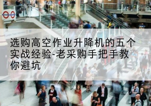 揭东高空作业升降机厂家-选购高空作业升降机的五个实战经验-老采购手把手教你避坑