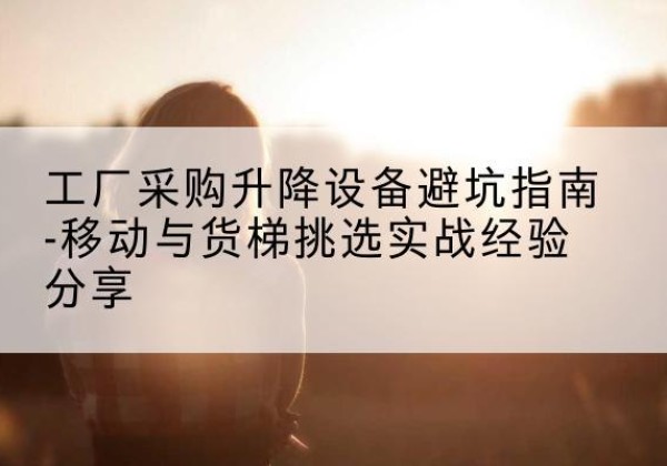 揭东移动式升降机怎么选-工厂采购升降设备避坑指南-移动与货梯挑选实战经验分享
