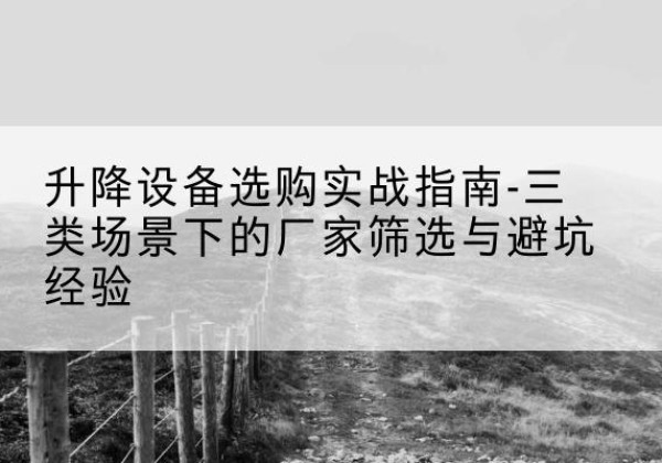 揭东移动式升降机厂家推荐-升降设备选购实战指南-三类场景下的厂家筛选与避坑经验