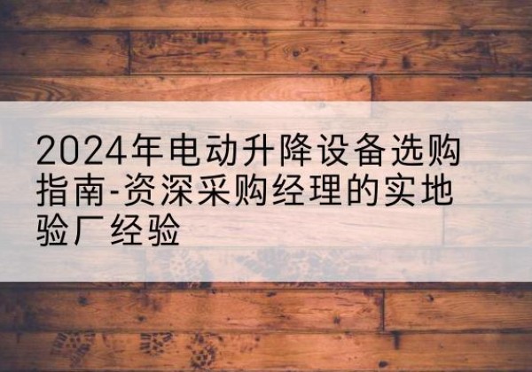 揭东电动剪叉升降平台厂家-2024年电动升降设备选购指南-资深采购经理的实地验厂经验