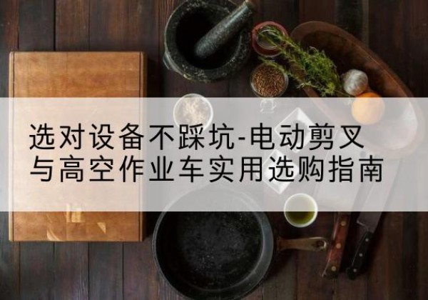 揭东电动剪叉升降平台怎么选-选对设备不踩坑-电动剪叉与高空作业车实用选购指南