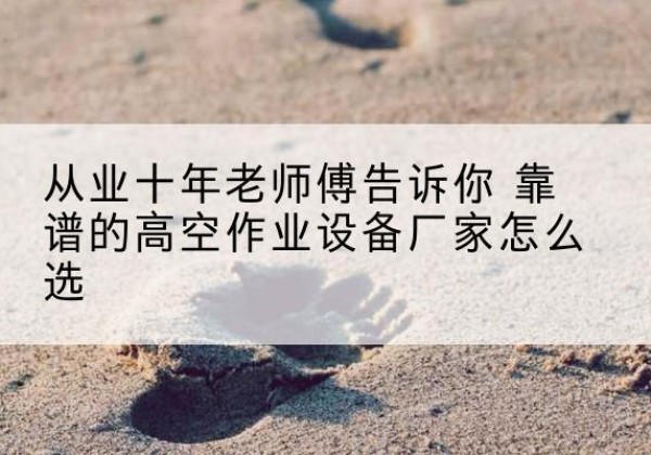揭东高空作业升降机厂家推荐-从业十年老师傅告诉你 靠谱的高空作业设备厂家怎么选