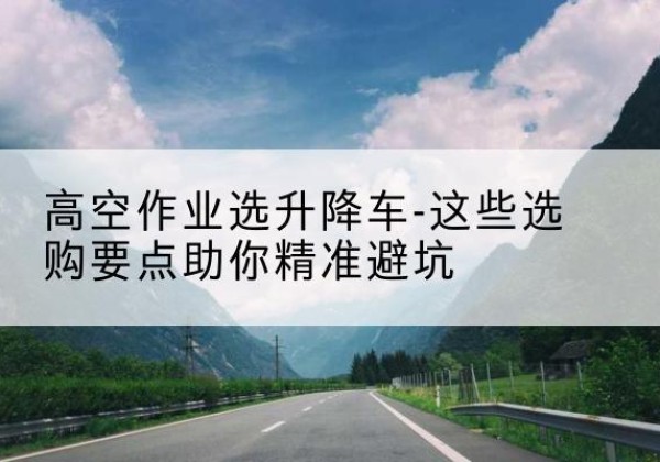 揭东升降车厂家-高空作业选升降车-这些选购要点助你*避坑