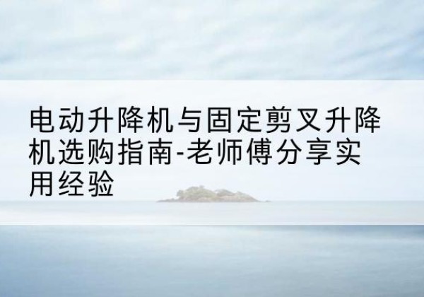 揭东电动升降机怎么选-电动升降机与固定剪叉升降机选购指南-老师傅分享实用经验