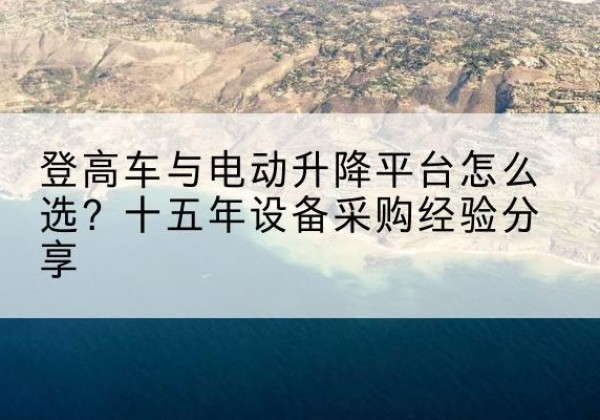 揭东登高车厂家厂家-登高车与电动升降平台怎么选？十五年设备采购经验分享