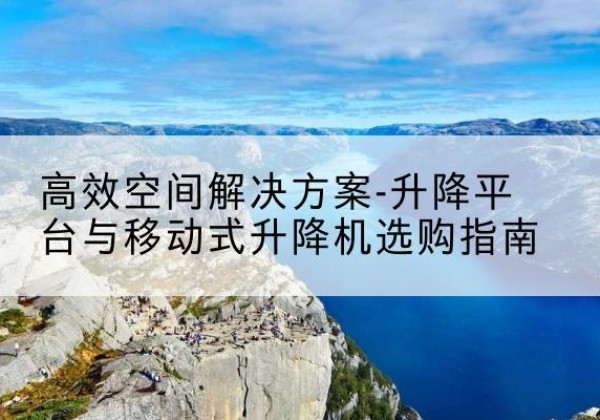 揭东升降平台厂家-*空间解决方案-升降平台与移动式升降机选购指南