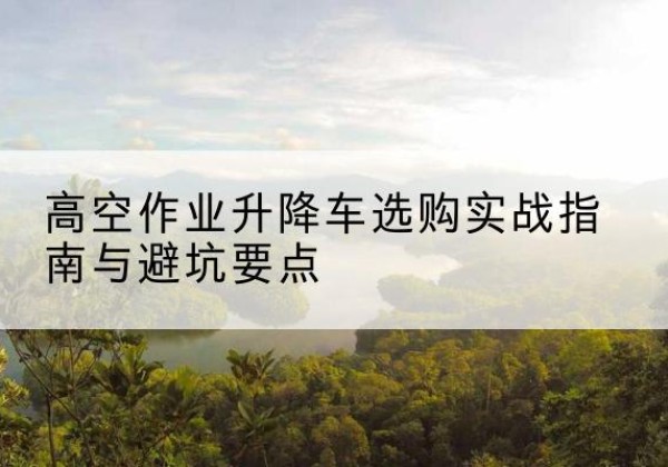 揭东升降车怎么选-高空作业升降车选购实战指南与避坑要点