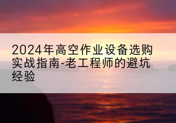 揭东高空作业升降机厂家推荐-2024年高空作业设备选购实战指南-老工程师的避坑经验