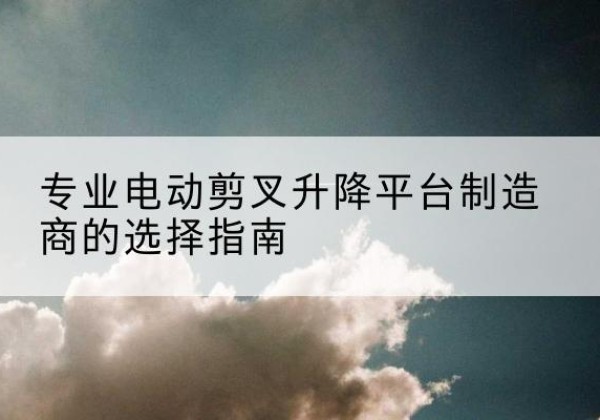揭东电动剪叉升降平台厂家-专业电动剪叉升降平台制造商的选择指南