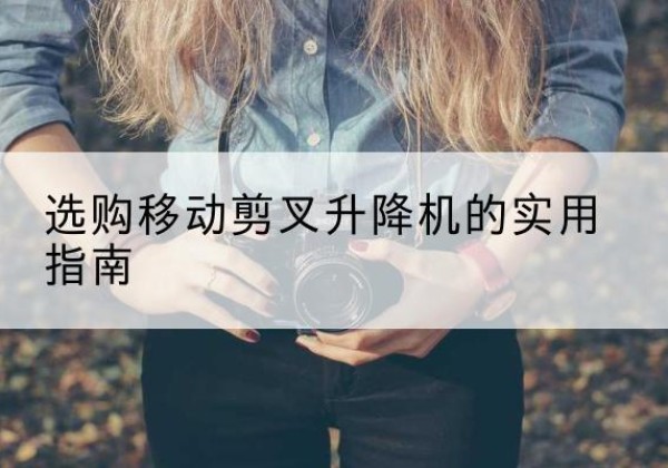 揭东移动剪叉升降机怎么选-选购移动剪叉升降机的实用指南